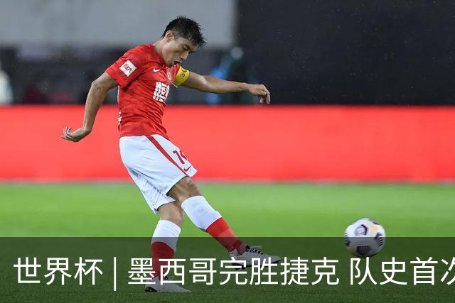 世界杯 | 墨西哥完胜捷克 队史首次三连胜晋级