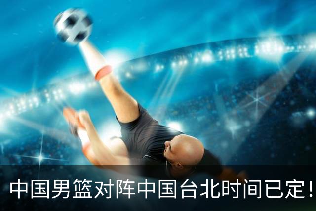 中国男篮对阵中国台北时间已定！CCTV5全程直播，要想晋级必须做好三方面改进