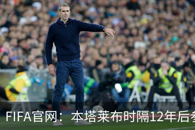 FIFA官网：本塔莱布时隔12年后参加世界杯，2年前因心脏骤停手术